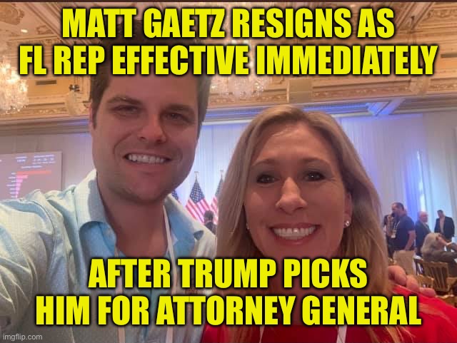 Matt Gaetz and Marjorie Taylor Greene, the future of the GOP | MATT GAETZ RESIGNS AS FL REP EFFECTIVE IMMEDIATELY; AFTER TRUMP PICKS HIM FOR ATTORNEY GENERAL | image tagged in matt gaetz and marjorie taylor greene the future of the gop,maga | made w/ Imgflip meme maker