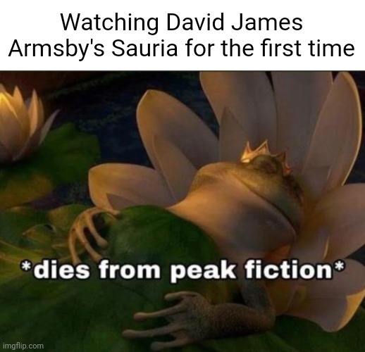 Dead Sound's Sauria meme (go watch it) | Watching David James Armsby's Sauria for the first time | image tagged in dies of peak fiction | made w/ Imgflip meme maker