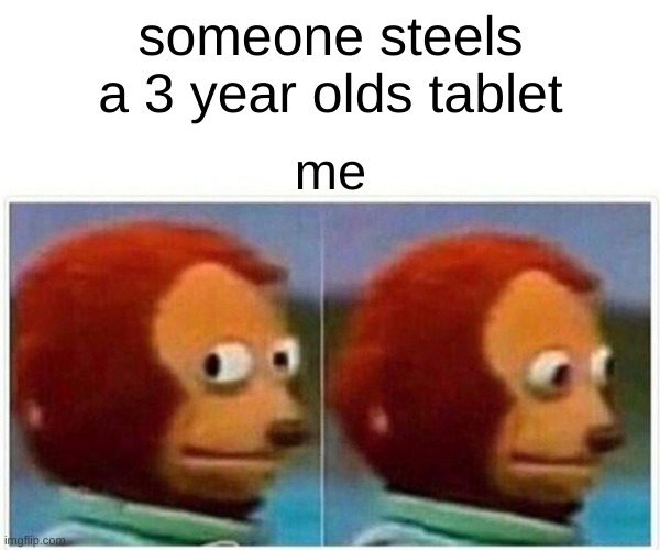 Monkey Puppet Meme | someone steels a 3 year olds tablet; me | image tagged in memes,monkey puppet | made w/ Imgflip meme maker