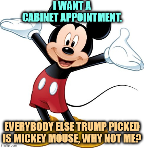 Government by Mickey Mouse, of Mickey Mouse, for Mickey Mouse. | I WANT A CABINET APPOINTMENT. EVERYBODY ELSE TRUMP PICKED IS MICKEY MOUSE, WHY NOT ME? | image tagged in mickey mouse,trump,trump cabinet,incompetence | made w/ Imgflip meme maker