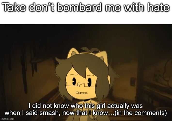 Hold up lemme explain | Take don’t bombard me with hate; I did not know who this girl actually was when I said smash, now that I know…(in the comments) | image tagged in kel in batim | made w/ Imgflip meme maker