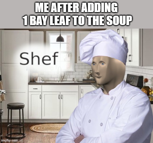 im gordan ramsey y'all | ME AFTER ADDING
 1 BAY LEAF TO THE SOUP | image tagged in shef | made w/ Imgflip meme maker