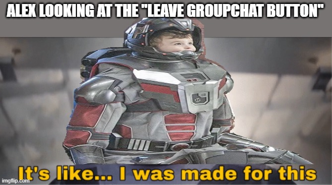 Baby ant man leaves the groupchat | ALEX LOOKING AT THE "LEAVE GROUPCHAT BUTTON" | image tagged in it's like i was made for this | made w/ Imgflip meme maker