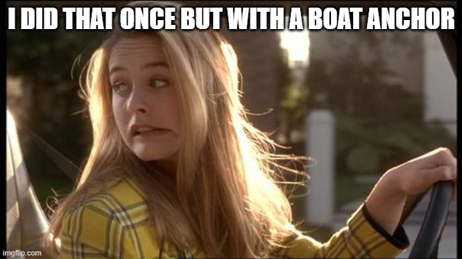 clueless my bad | I DID THAT ONCE BUT WITH A BOAT ANCHOR | image tagged in clueless my bad | made w/ Imgflip meme maker