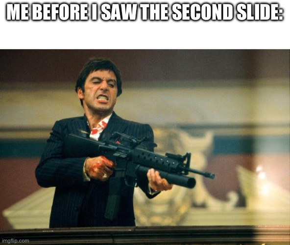 scarface meme | ME BEFORE I SAW THE SECOND SLIDE: | image tagged in scarface meme | made w/ Imgflip meme maker