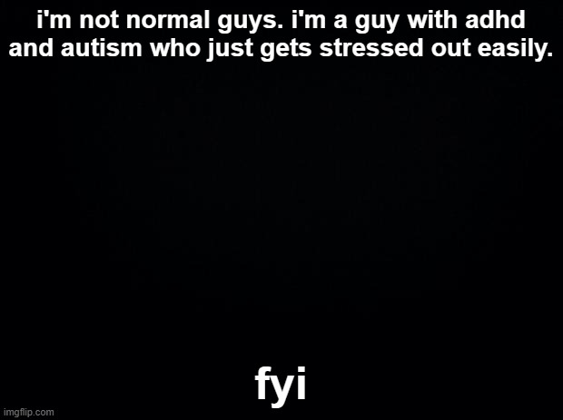 im probably gonna wake up tommorow and feel better. that's how i work and i hate that | i'm not normal guys. i'm a guy with adhd and autism who just gets stressed out easily. fyi | image tagged in black square blank fixed text boxes | made w/ Imgflip meme maker