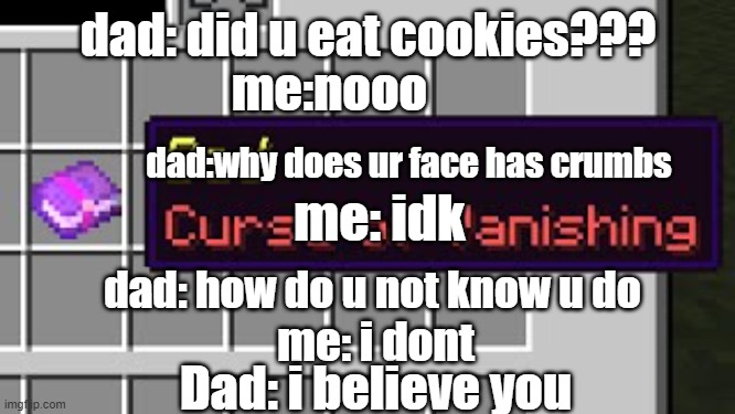 Dad, curse of vanishing | dad: did u eat cookies??? me:nooo; dad:why does ur face has crumbs; me: idk; dad: how do u not know u do; me: i dont; Dad: i believe you | image tagged in dad curse of vanishing | made w/ Imgflip meme maker