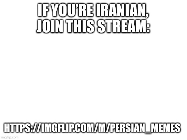 https://imgflip.com/m/Persian_memes | IF YOU’RE IRANIAN, JOIN THIS STREAM:; HTTPS://IMGFLIP.COM/M/PERSIAN_MEMES | image tagged in iran,iranian,persian,persia,memes | made w/ Imgflip meme maker