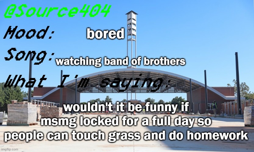 it'd be funny | bored; watching band of brothers; wouldn't it be funny if msmg locked for a full day so people can touch grass and do homework | image tagged in source's temp | made w/ Imgflip meme maker