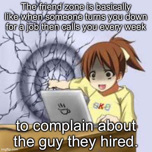 Friend zone explained | The friend zone is basically like when someone turns you down for a job then calls you every week; to complain about the guy they hired. | image tagged in anime wall punch,friend zone,work | made w/ Imgflip meme maker