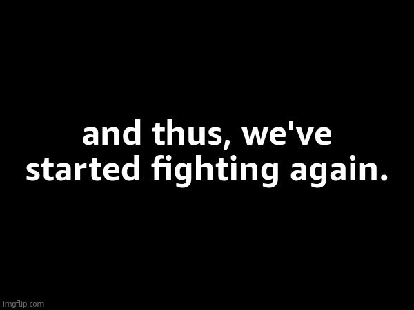 and thus, we've started fighting again. | made w/ Imgflip meme maker
