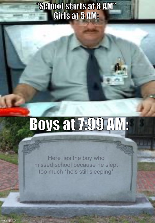 “school starts at 5 am” | “School starts at 8 AM”
Girls at 5 AM:; Boys at 7:99 AM:; Here lies the boy who missed school because he slept too much *he’s still sleeping* | image tagged in tombstone | made w/ Imgflip meme maker