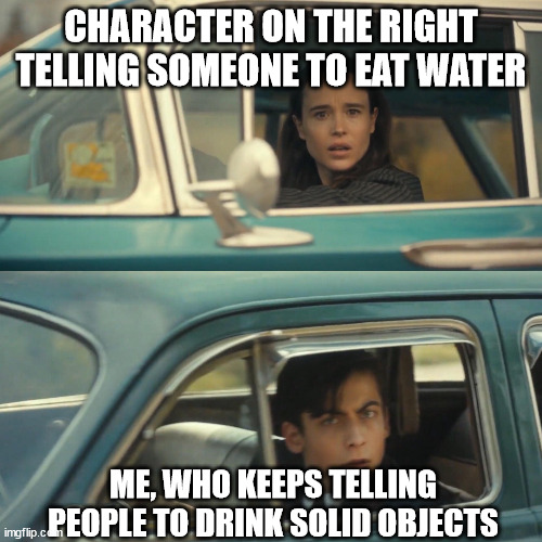 People in Cars looking at each other | CHARACTER ON THE RIGHT TELLING SOMEONE TO EAT WATER ME, WHO KEEPS TELLING PEOPLE TO DRINK SOLID OBJECTS | image tagged in people in cars looking at each other | made w/ Imgflip meme maker