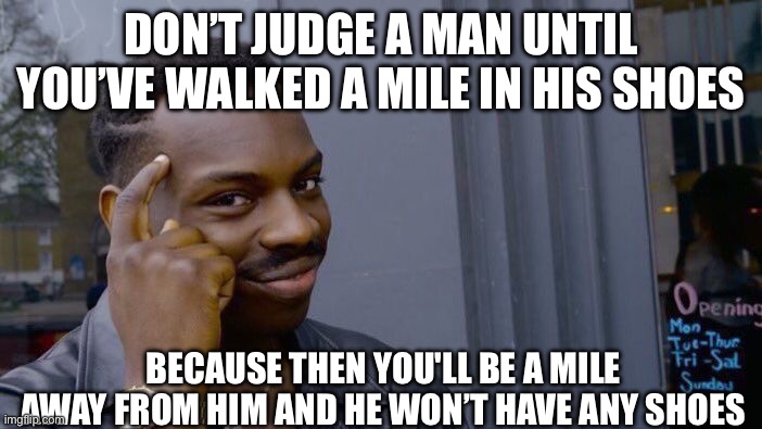 Don’t judge a man until you’ve walked a mile in his shoes meme | DON’T JUDGE A MAN UNTIL YOU’VE WALKED A MILE IN HIS SHOES; BECAUSE THEN YOU'LL BE A MILE AWAY FROM HIM AND HE WON’T HAVE ANY SHOES | image tagged in memes,roll safe think about it | made w/ Imgflip meme maker