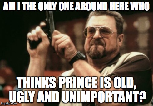 Am I The Only One Around Here | AM I THE ONLY ONE AROUND HERE WHO THINKS PRINCE IS OLD, UGLY AND UNIMPORTANT? | image tagged in memes,am i the only one around here,AdviceAnimals | made w/ Imgflip meme maker