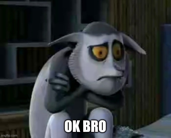 Sad King Julien | OK BRO | image tagged in sad king julien | made w/ Imgflip meme maker