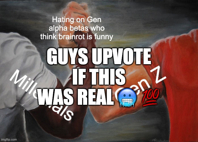 why are gen alphas so annoying | Hating on Gen alpha betas who think brainrot is funny; GUYS UPVOTE IF THIS WAS REAL 🥶 💯; Gen Z; Millenials | image tagged in memes,epic handshake,relatable,dank memes,gen z,millennials | made w/ Imgflip meme maker