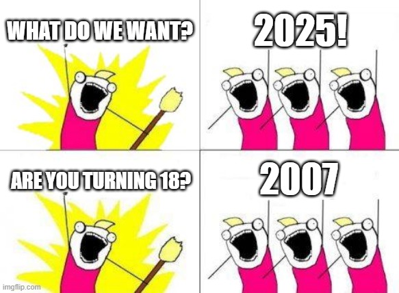 People will turn 18 | WHAT DO WE WANT? 2025! 2007; ARE YOU TURNING 18? | image tagged in memes,what do we want,funny | made w/ Imgflip meme maker