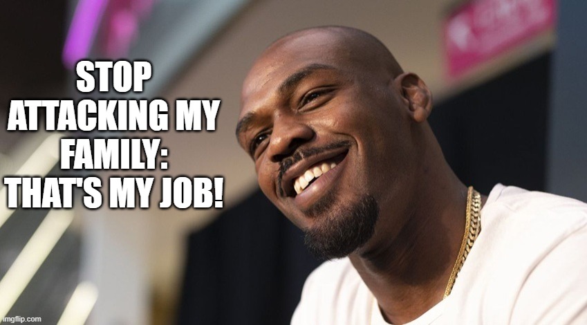 Jones Abuser | STOP ATTACKING MY FAMILY: THAT'S MY JOB! | image tagged in jon jones,abuse,mma,ufc | made w/ Imgflip meme maker