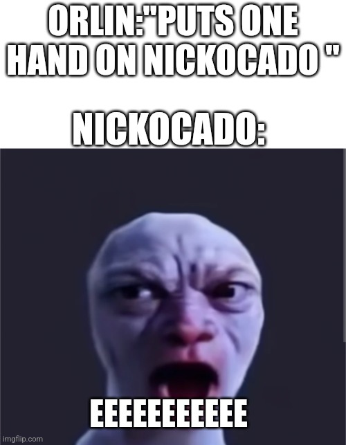 Nickocado avocado be like | ORLIN:"PUTS ONE HAND ON NICKOCADO "; NICKOCADO:; EEEEEEEEEEE | image tagged in funny | made w/ Imgflip meme maker