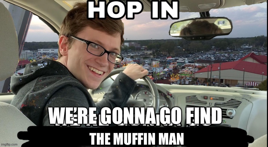 Hop in. We’re gonna go find out who the fuck asked. | THE MUFFIN MAN | image tagged in hop in we re gonna go find out who the fuck asked | made w/ Imgflip meme maker