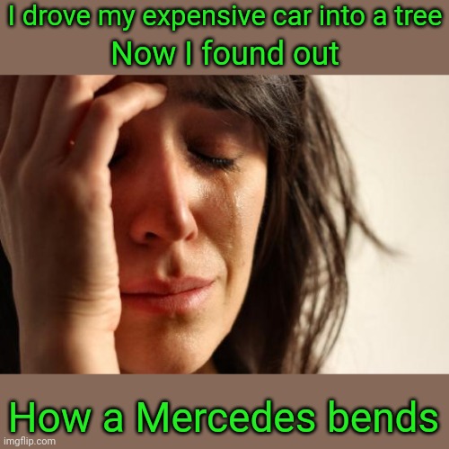 First world driving skills | I drove my expensive car into a tree; Now I found out; How a Mercedes bends | image tagged in memes,first world problems,puns,mercedes,driving | made w/ Imgflip meme maker