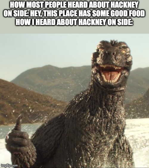 Specifically the IDW comics | HOW MOST PEOPLE HEARD ABOUT HACKNEY ON SIDE: HEY, THIS PLACE HAS SOME GOOD FOOD
HOW I HEARD ABOUT HACKNEY ON SIDE: | image tagged in godzilla approved,godzilla | made w/ Imgflip meme maker