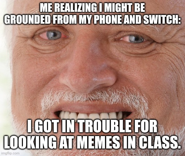 My final meme | ME REALIZING I MIGHT BE GROUNDED FROM MY PHONE AND SWITCH:; I GOT IN TROUBLE FOR LOOKING AT MEMES IN CLASS. | image tagged in hide the pain harold,memes,sad but true | made w/ Imgflip meme maker