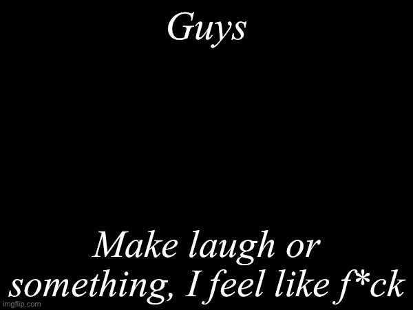 Seriously, I feel like sh*t | Guys; Make laugh or something, I feel like f*ck | image tagged in sad | made w/ Imgflip meme maker