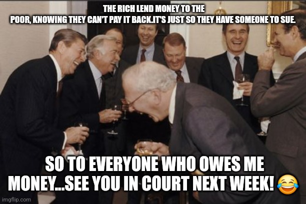 FOR FUN | THE RICH LEND MONEY TO THE POOR, KNOWING THEY CAN'T PAY IT BACK.IT'S JUST SO THEY HAVE SOMEONE TO SUE. SO TO EVERYONE WHO OWES ME MONEY...SEE YOU IN COURT NEXT WEEK! 😂 | image tagged in memes,laughing men in suits | made w/ Imgflip meme maker
