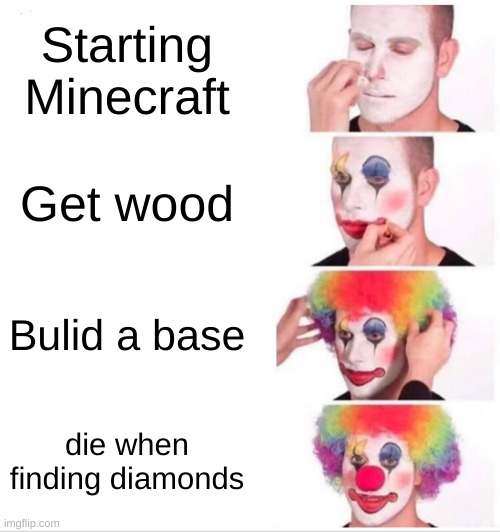 Whop Whop | Starting Minecraft; Get wood; Bulid a base; die when finding diamonds | image tagged in memes,clown applying makeup | made w/ Imgflip meme maker