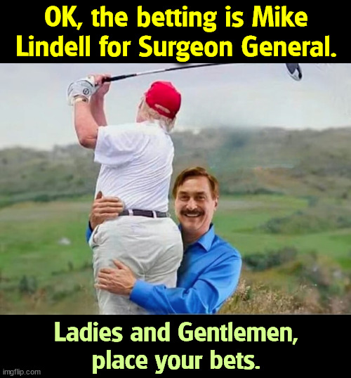 OK, the betting is Mike Lindell for Surgeon General. Ladies and Gentlemen,
place your bets. | image tagged in trump,mike lindell,my pillow guy,incompetence | made w/ Imgflip meme maker