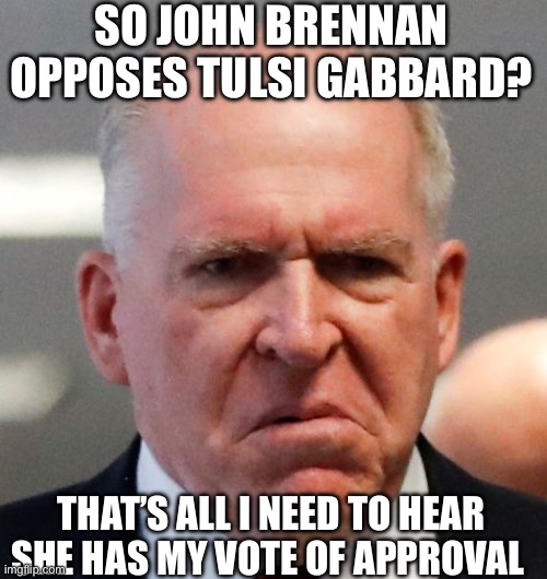 Yep | SO JOHN BRENNAN OPPOSES TULSI GABBARD? THAT’S ALL I NEED TO HEAR SHE HAS MY VOTE OF APPROVAL | image tagged in grumpy john brennan | made w/ Imgflip meme maker