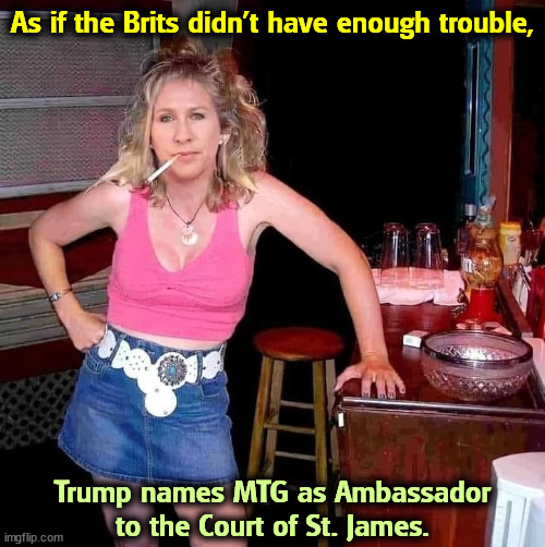 Marjorie Taylor Greene MTG on her day off hillbilly redneck | As if the Brits didn't have enough trouble, Trump names MTG as Ambassador to the Court of St. James. | image tagged in marjorie taylor greene mtg on her day off hillbilly redneck,trump,mtg,ambassador,incompetence | made w/ Imgflip meme maker