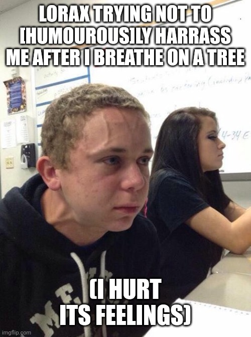 Straining kid | LORAX TRYING NOT TO [HUMOUROUS]LY HARRASS ME AFTER I BREATHE ON A TREE (I HURT ITS FEELINGS) | image tagged in straining kid | made w/ Imgflip meme maker