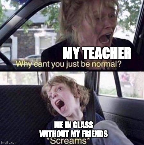 Jokes on you I'm friends with everyone | MY TEACHER; ME IN CLASS WITHOUT MY FRIENDS | image tagged in why can't you just be normal,school,school meme,funny,memes | made w/ Imgflip meme maker