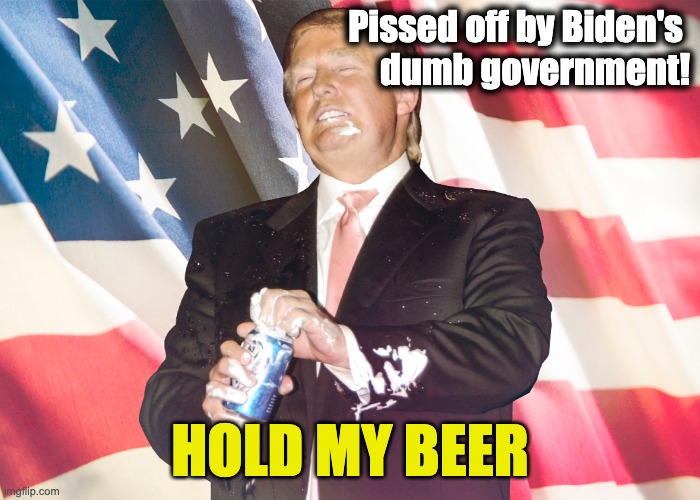 Trump hold my beer | Pissed off by Biden's 
dumb government! HOLD MY BEER | image tagged in hold my beer | made w/ Imgflip meme maker