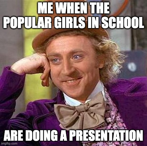 They're so annoying | ME WHEN THE POPULAR GIRLS IN SCHOOL; ARE DOING A PRESENTATION | image tagged in memes,creepy condescending wonka,relatable,relatable memes,funny,school memes | made w/ Imgflip meme maker