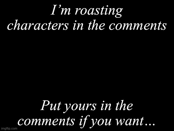 I’m roasting in the comments | I’m roasting characters in the comments; Put yours in the comments if you want… | image tagged in msmg,roasting | made w/ Imgflip meme maker