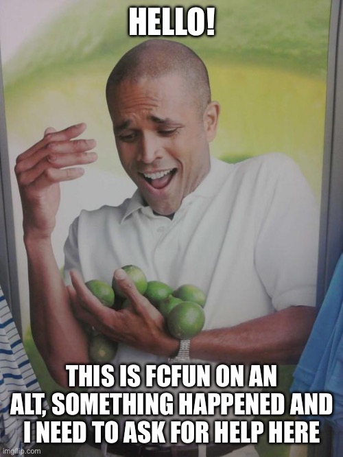 Why Can't I Hold All These Limes | HELLO! THIS IS FCFUN ON AN ALT, SOMETHING HAPPENED AND I NEED TO ASK FOR HELP HERE | image tagged in memes,why can't i hold all these limes | made w/ Imgflip meme maker