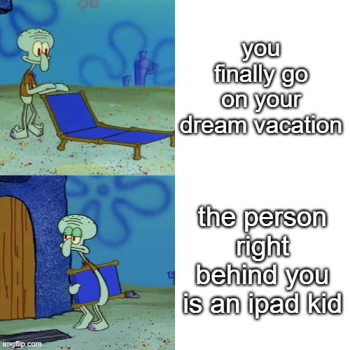 Squidward chair | you finally go on your dream vacation; the person right behind you is an ipad kid | image tagged in squidward chair | made w/ Imgflip meme maker