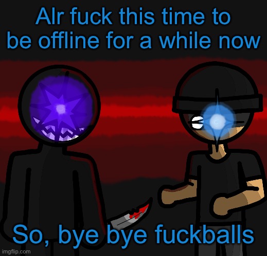 Wowzers | Alr fuck this time to be offline for a while now; So, bye bye fuckballs | image tagged in wowzers | made w/ Imgflip meme maker