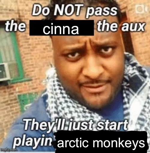 Do not pass the X the aux They’ll just start playin Y | cinna; arctic monkeys | image tagged in do not pass the x the aux they ll just start playin y | made w/ Imgflip meme maker