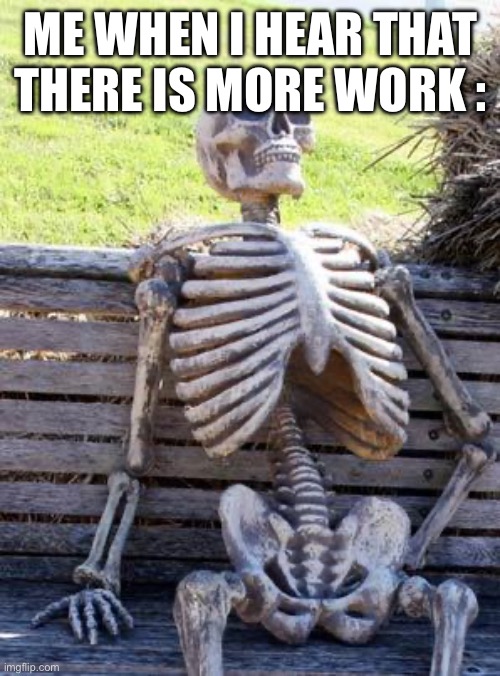 Waiting Skeleton | ME WHEN I HEAR THAT THERE IS MORE WORK : | image tagged in memes,waiting skeleton,school | made w/ Imgflip meme maker