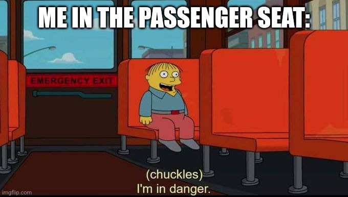 im in danger | ME IN THE PASSENGER SEAT: | image tagged in im in danger | made w/ Imgflip meme maker