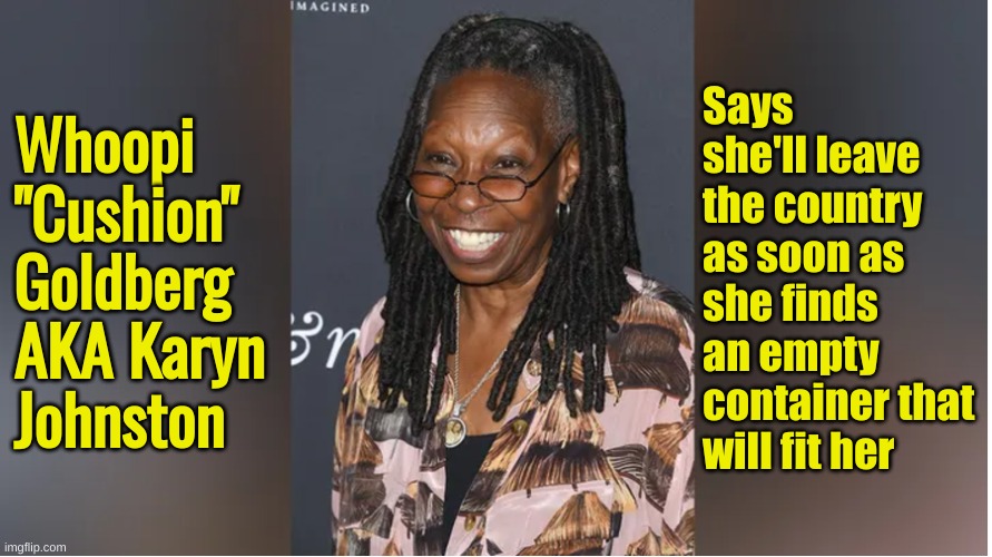 If it looks like a fart and sounds like a fart . . . | Says she'll leave the country as soon as she finds an empty container that will fit her; Whoopi "Cushion" Goldberg AKA Karyn Johnston | made w/ Imgflip meme maker