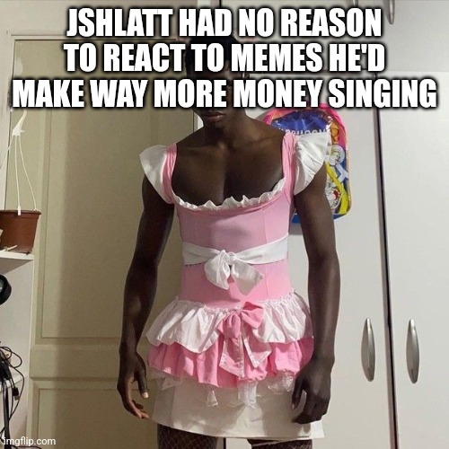 My honest reaction | JSHLATT HAD NO REASON TO REACT TO MEMES HE'D MAKE WAY MORE MONEY SINGING | image tagged in my honest reaction | made w/ Imgflip meme maker