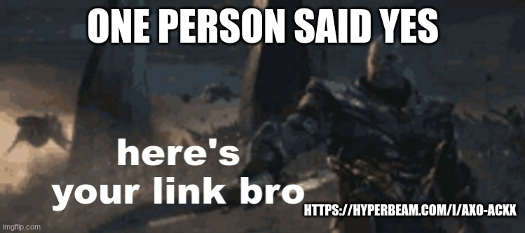 here's your link bro | ONE PERSON SAID YES; HTTPS://HYPERBEAM.COM/I/AXO-ACXX | image tagged in here's your link bro | made w/ Imgflip meme maker