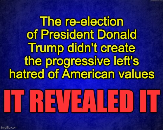 Democrats are the party of hate and hatred | The re-election of President Donald Trump didn't create the progressive left's hatred of American values; IT REVEALED IT | image tagged in blue background,looney left,silly democrats | made w/ Imgflip meme maker