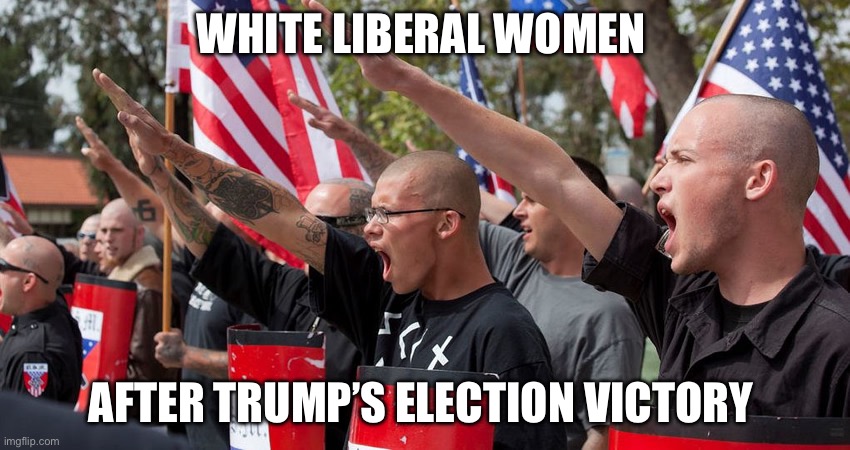 White Liberals c | WHITE LIBERAL WOMEN; AFTER TRUMP’S ELECTION VICTORY | image tagged in neo nazis,liberals,democrats,white woman,politics,political meme | made w/ Imgflip meme maker